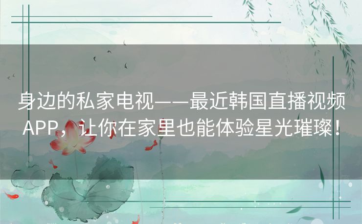 身边的私家电视——最近韩国直播视频APP,让你在家里也能体验星光璀璨! 身边的私家电视——最近韩国直播视频APP,让你在家里也能体验星光璀璨!