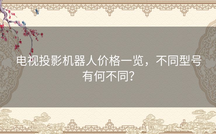 电视投影机器人价格一览,不同型号有何不同? 电视投影机器人价格一览,不同型号有何不同?