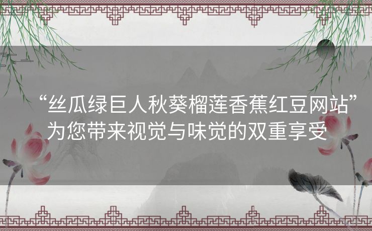 “丝瓜绿巨人秋葵榴莲香蕉红豆网站”为您带来视觉与味觉的双重享受 “丝瓜绿巨人秋葵榴莲香蕉红豆网站”为您带来视觉与味觉的双重享受