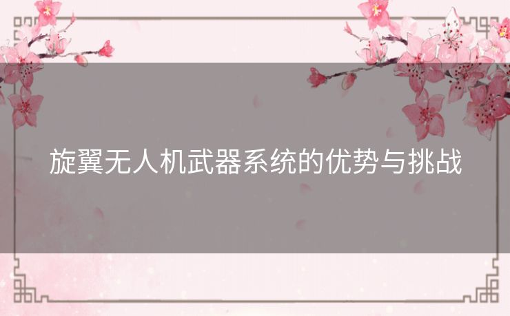 旋翼无人机武器系统的优势与挑战 旋翼无人机武器系统的优势与挑战