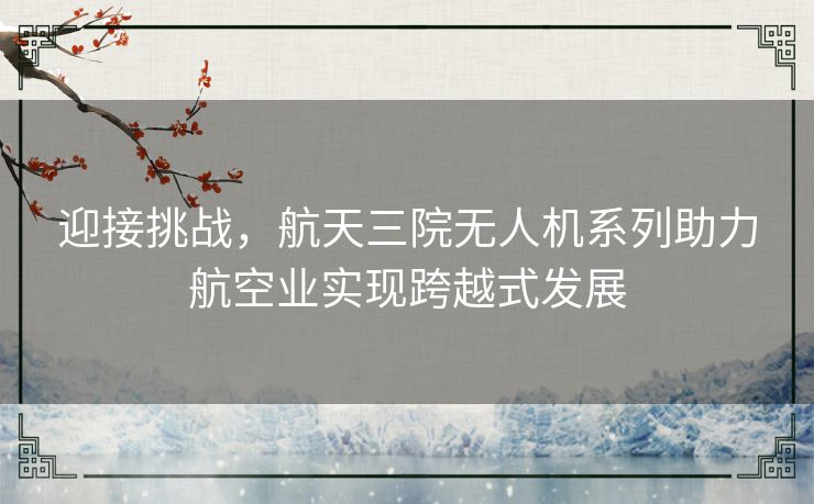 迎接挑战,航天三院无人机系列助力航空业实现跨越式发展 迎接挑战,航天三院无人机系列助力航空业实现跨越式发展