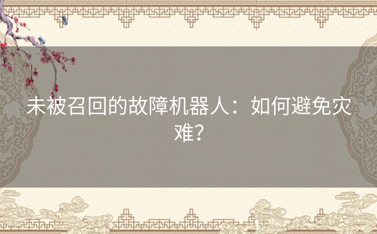 未被召回的故障机器人:如何避免灾难? 未被召回的故障机器人:如何避免灾难?