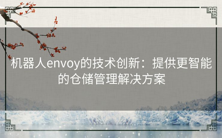 机器人envoy的技术创新:提供更智能的仓储管理解决方案 机器人envoy的技术创新:提供更智能的仓储管理解决方案