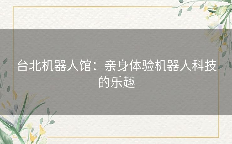 台北机器人馆:亲身体验机器人科技的乐趣 台北机器人馆:亲身体验机器人科技的乐趣
