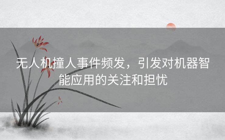 无人机撞人事件频发,引发对机器智能应用的关注和担忧 无人机撞人事件频发,引发对机器智能应用的关注和担忧