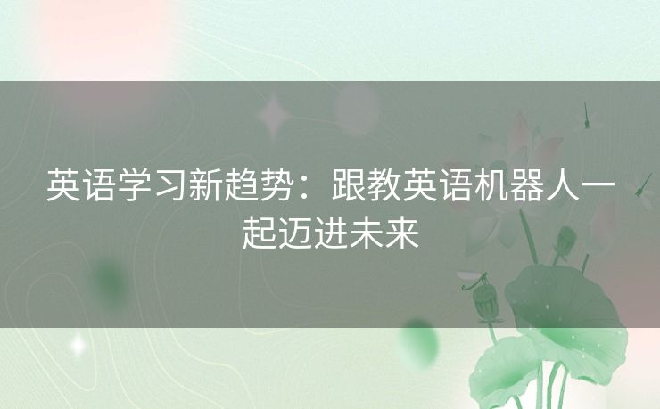 英语学习新趋势:跟教英语机器人一起迈进未来 英语学习新趋势:跟教英语机器人一起迈进未来