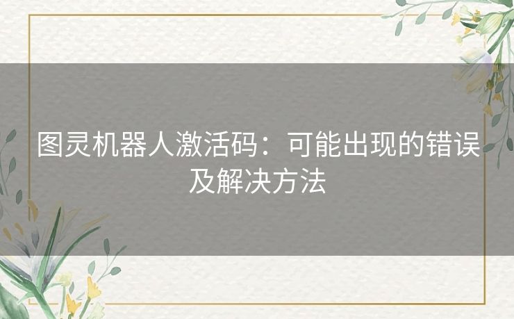 图灵机器人激活码:可能出现的错误及解决方法 图灵机器人激活码:可能出现的错误及解决方法