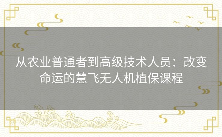 从农业普通者到高级技术人员:改变命运的慧飞无人机植保课程 从农业普通者到高级技术人员:改变命运的慧飞无人机植保课程