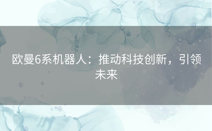 欧曼6系机器人:推动科技创新,引领未来 欧曼6系机器人:推动科技创新,引领未来