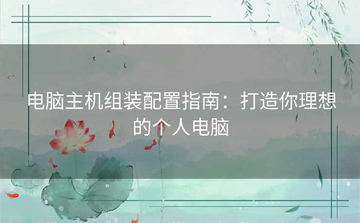 电脑主机组装配置指南:打造你理想的个人电脑 电脑主机组装配置指南:打造你理想的个人电脑