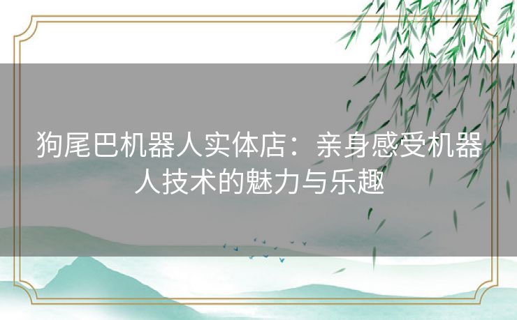 狗尾巴机器人实体店:亲身感受机器人技术的魅力与乐趣 狗尾巴机器人实体店:亲身感受机器人技术的魅力与乐趣