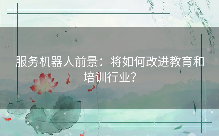 服务机器人前景:将如何改进教育和培训行业? 服务机器人前景:将如何改进教育和培训行业?