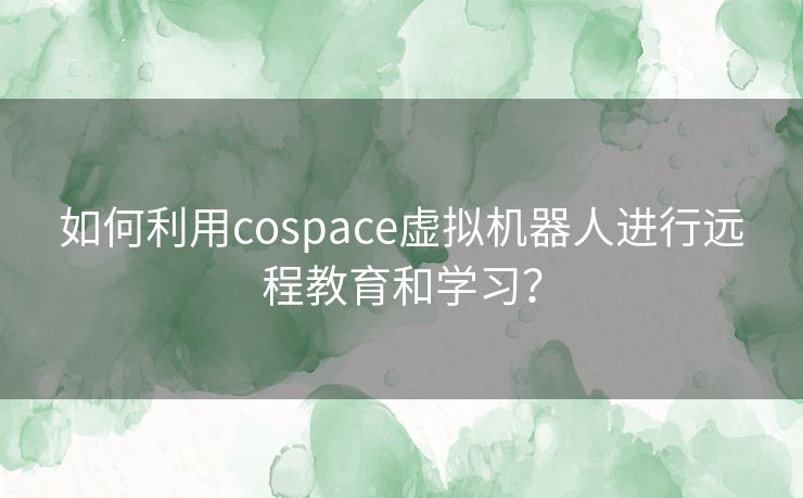 如何利用cospace虚拟机器人进行远程教育和学习? 如何利用cospace虚拟机器人进行远程教育和学习?