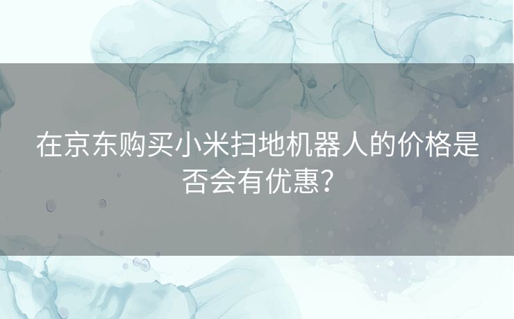 在京东购买小米扫地机器人的价格是否会有优惠? 在京东购买小米扫地机器人的价格是否会有优惠?