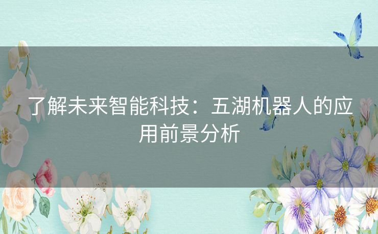 了解未来智能科技:五湖机器人的应用前景分析 了解未来智能科技:五湖机器人的应用前景分析