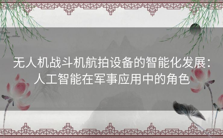 无人机战斗机航拍设备的智能化发展:人工智能在军事应用中的角色 无人机战斗机航拍设备的智能化发展:人工智能在军事应用中的角色