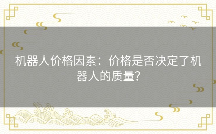 机器人价格因素:价格是否决定了机器人的质量? 机器人价格因素:价格是否决定了机器人的质量?
