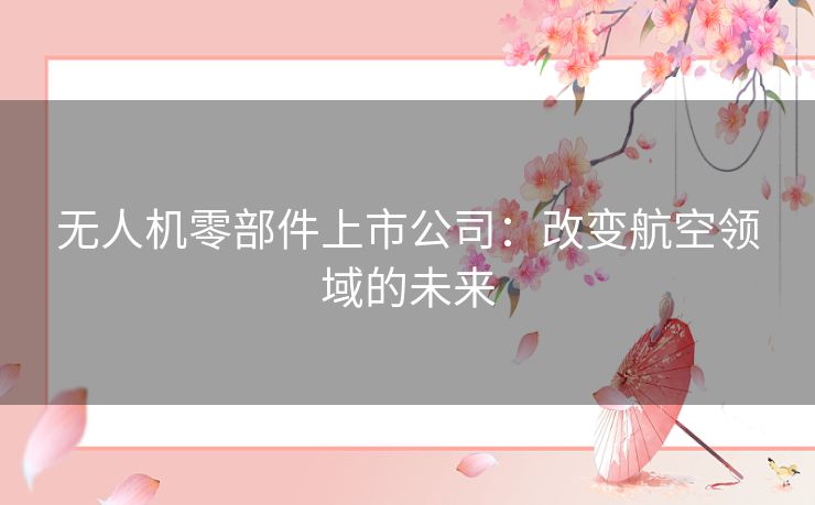 无人机零部件上市公司:改变航空领域的未来 无人机零部件上市公司:改变航空领域的未来