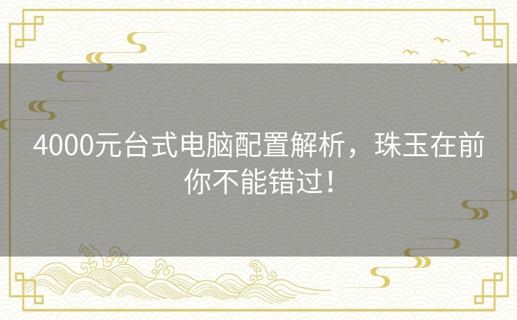 4000元台式电脑配置解析,珠玉在前你不能错过! 4000元台式电脑配置解析,珠玉在前你不能错过!