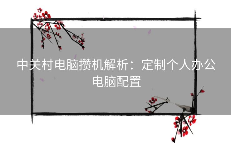 中关村电脑攒机解析:定制个人办公电脑配置 中关村电脑攒机解析:定制个人办公电脑配置