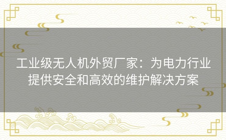 工业级无人机外贸厂家:为电力行业提供安全和高效的维护解决方案 工业级无人机外贸厂家:为电力行业提供安全和高效的维护解决方案