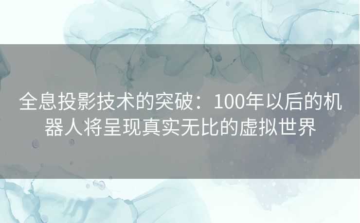 全息投影技术的突破:100年以后的机器人将呈现真实无比的虚拟世界 全息投影技术的突破:100年以后的机器人将呈现真实无比的虚拟世界