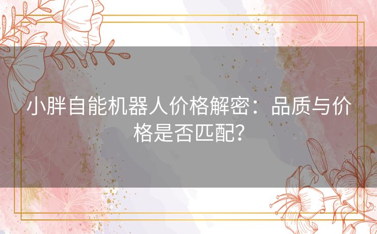 小胖自能机器人价格解密:品质与价格是否匹配? 小胖自能机器人价格解密:品质与价格是否匹配?