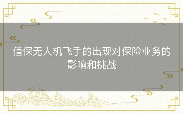 值保无人机飞手的出现对保险业务的影响和挑战
