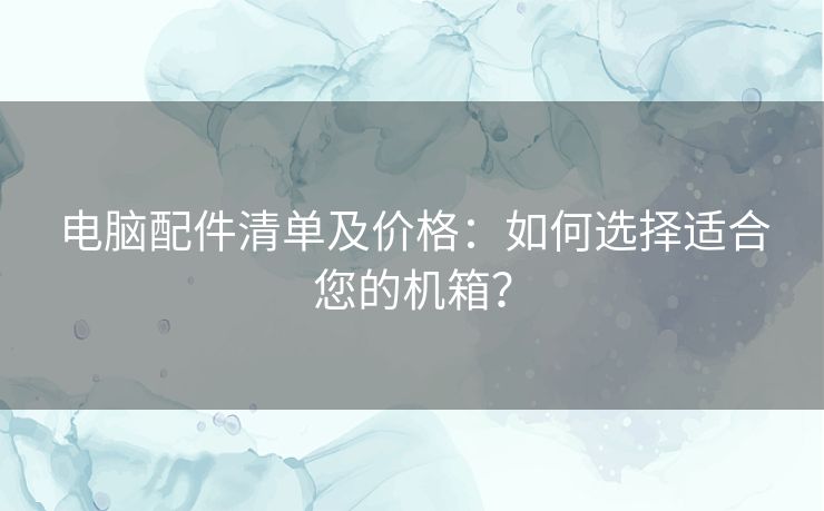电脑配件清单及价格:如何选择适合您的机箱? 电脑配件清单及价格:如何选择适合您的机箱?
