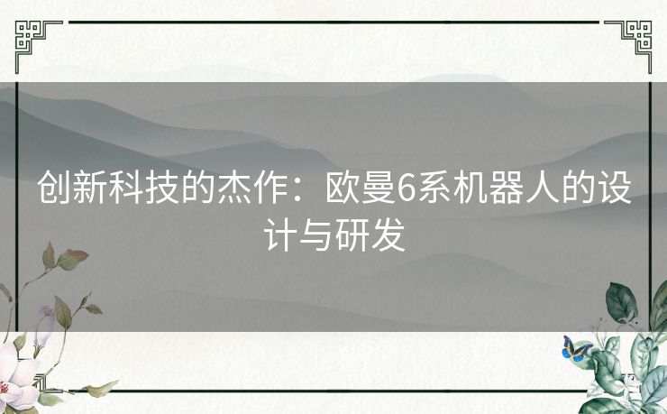 创新科技的杰作:欧曼6系机器人的设计与研发 创新科技的杰作:欧曼6系机器人的设计与研发