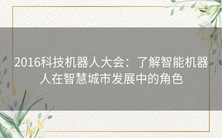2016科技机器人大会:了解智能机器人在智慧城市发展中的角色 2016科技机器人大会:了解智能机器人在智慧城市发展中的角色