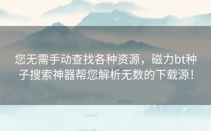 您无需手动查找各种资源,磁力bt种子搜索神器帮您解析无数的下载源! 您无需手动查找各种资源,磁力bt种子搜索神器帮您解析无数的下载源!