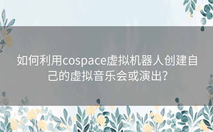 如何利用cospace虚拟机器人创建自己的虚拟音乐会或演出? 如何利用cospace虚拟机器人创建自己的虚拟音乐会或演出?