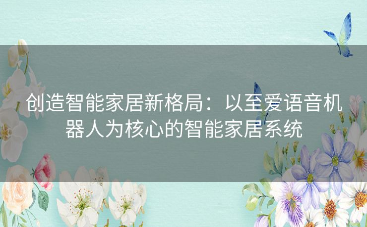 创造智能家居新格局:以至爱语音机器人为核心的智能家居系统 创造智能家居新格局:以至爱语音机器人为核心的智能家居系统