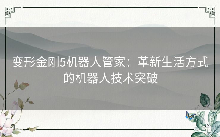 变形金刚5机器人管家:革新生活方式的机器人技术突破 变形金刚5机器人管家:革新生活方式的机器人技术突破