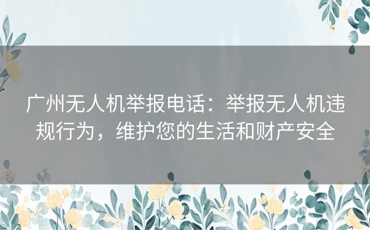 广州无人机举报电话:举报无人机违规行为,维护您的生活和财产安全 广州无人机举报电话:举报无人机违规行为,维护您的生活和财产安全