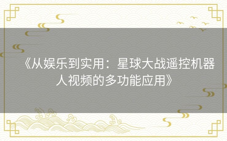 《从娱乐到实用:星球大战遥控机器人视频的多功能应用》 《从娱乐到实用:星球大战遥控机器人视频的多功能应用》