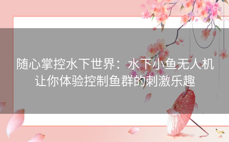 随心掌控水下世界:水下小鱼无人机让你体验控制鱼群的刺激乐趣 随心掌控水下世界:水下小鱼无人机让你体验控制鱼群的刺激乐趣