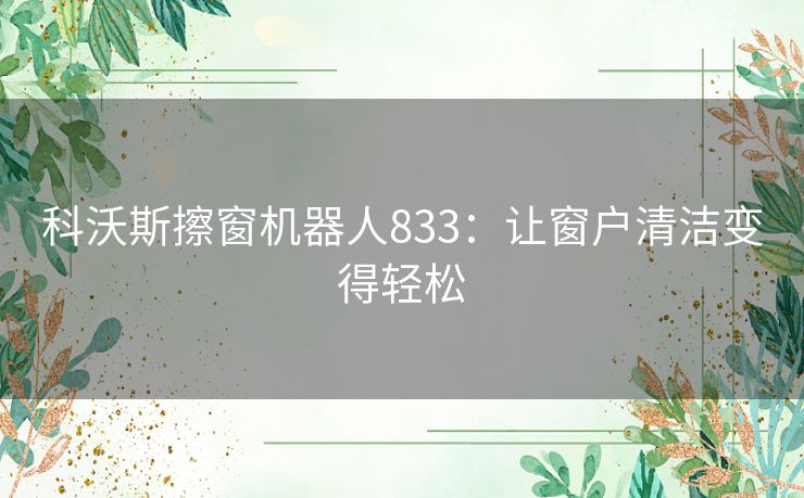 科沃斯擦窗机器人833:让窗户清洁变得轻松 科沃斯擦窗机器人833:让窗户清洁变得轻松