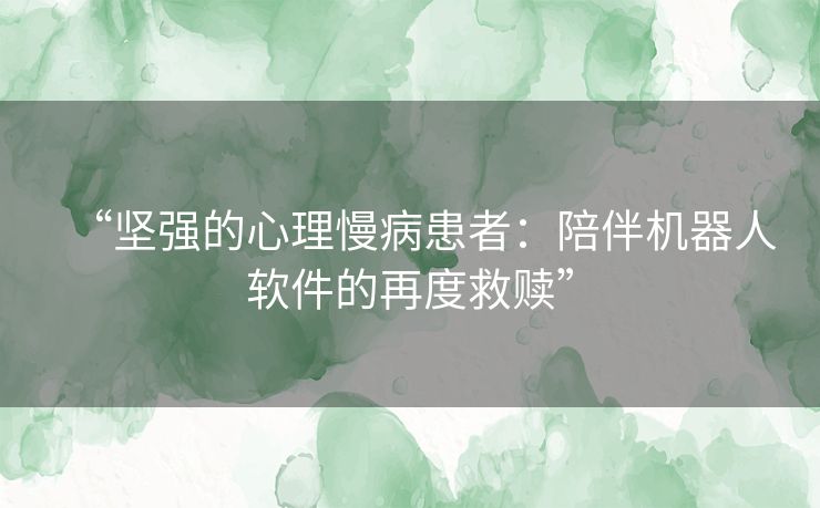 “坚强的心理慢病患者:陪伴机器人软件的再度救赎” “坚强的心理慢病患者:陪伴机器人软件的再度救赎”