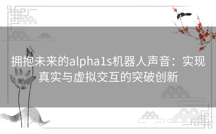 拥抱未来的alpha1s机器人声音:实现真实与虚拟交互的突破创新 拥抱未来的alpha1s机器人声音:实现真实与虚拟交互的突破创新