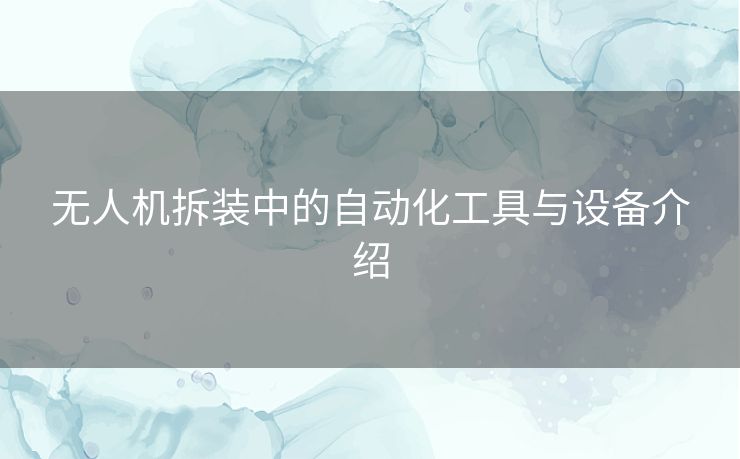 无人机拆装中的自动化工具与设备介绍 无人机拆装中的自动化工具与设备介绍