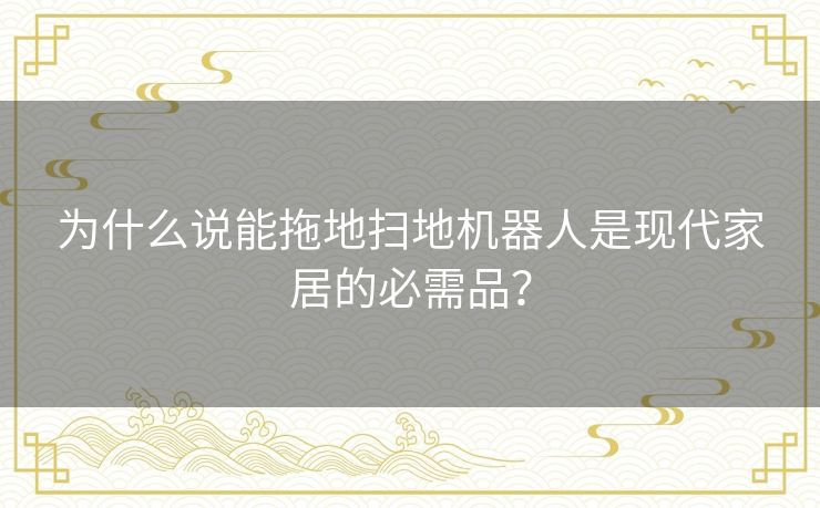 为什么说能拖地扫地机器人是现代家居的必需品? 为什么说能拖地扫地机器人是现代家居的必需品?