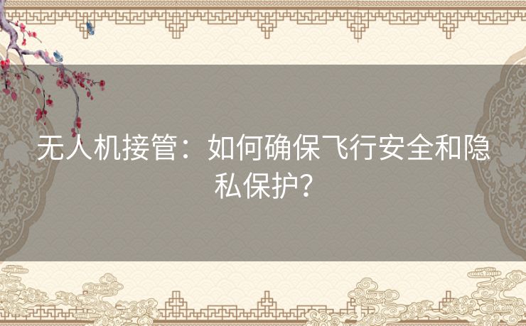无人机接管:如何确保飞行安全和隐私保护? 无人机接管:如何确保飞行安全和隐私保护?