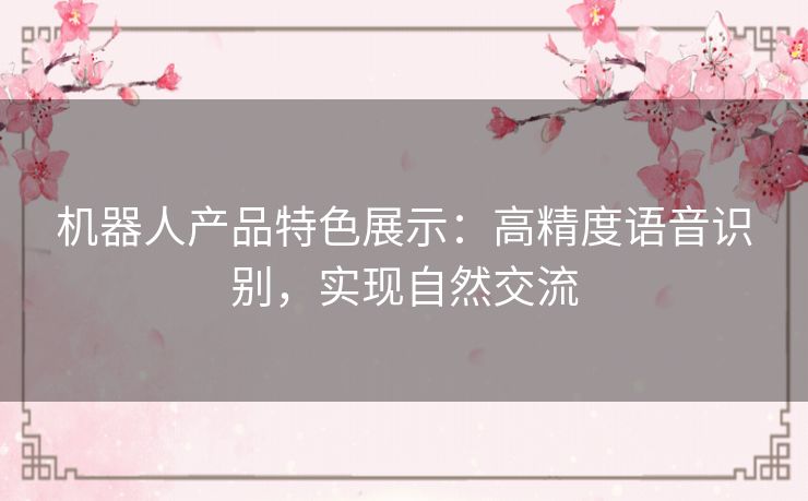 机器人产品特色展示:高精度语音识别,实现自然交流 机器人产品特色展示:高精度语音识别,实现自然交流