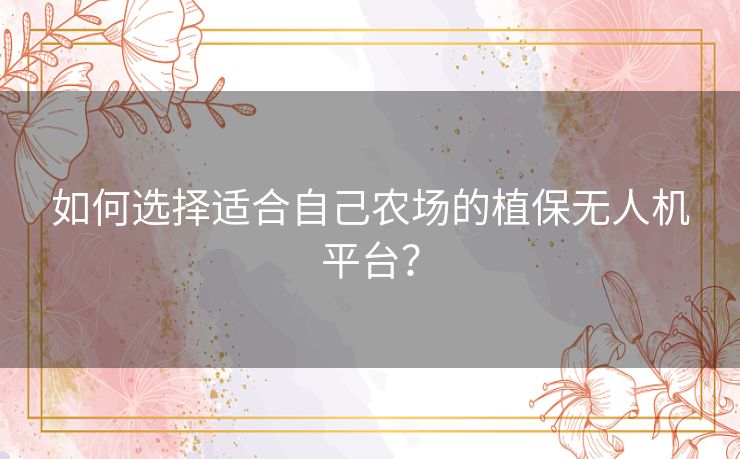如何选择适合自己农场的植保无人机平台? 如何选择适合自己农场的植保无人机平台?