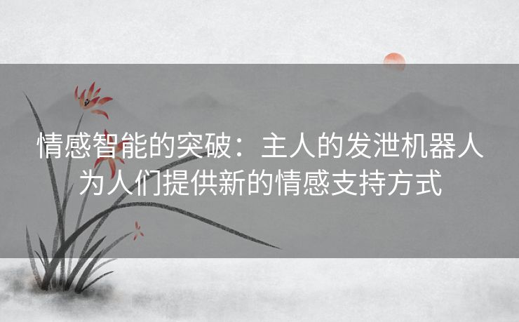 情感智能的突破:主人的发泄机器人为人们提供新的情感支持方式 情感智能的突破:主人的发泄机器人为人们提供新的情感支持方式