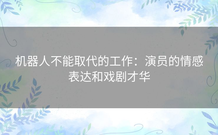机器人不能取代的工作:演员的情感表达和戏剧才华 机器人不能取代的工作:演员的情感表达和戏剧才华