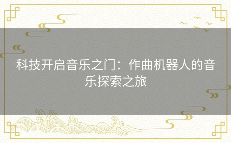 科技开启音乐之门:作曲机器人的音乐探索之旅 科技开启音乐之门:作曲机器人的音乐探索之旅
