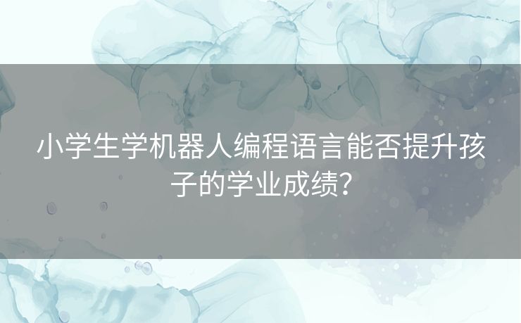 小学生学机器人编程语言能否提升孩子的学业成绩? 小学生学机器人编程语言能否提升孩子的学业成绩?